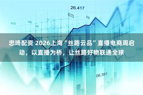 忠琦配资 2026上海“丝路云品”直播电商周启动，以直播为桥，让丝路好物联通全球