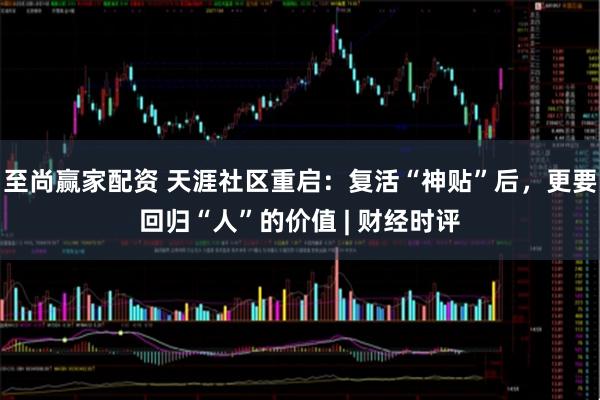 至尚赢家配资 天涯社区重启：复活“神贴”后，更要回归“人”的价值 | 财经时评