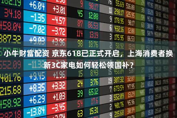小牛财富配资 京东618已正式开启，上海消费者换新3C家电如何轻松领国补？