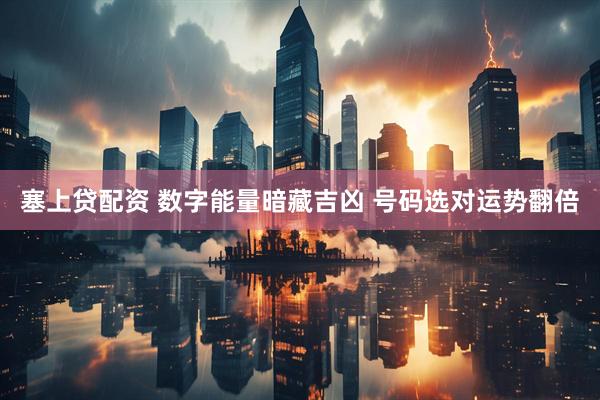 塞上贷配资 数字能量暗藏吉凶 号码选对运势翻倍