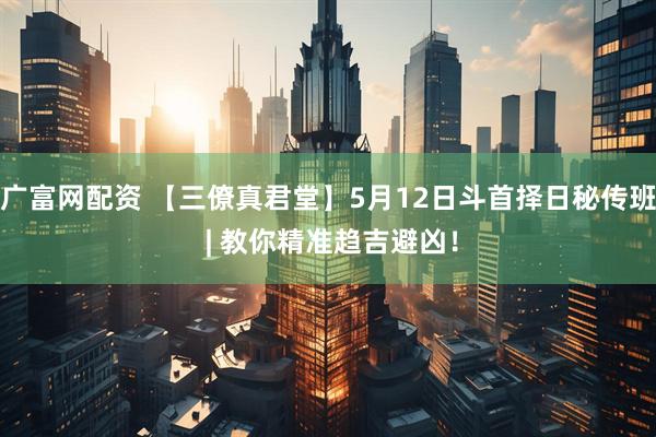 广富网配资 【三僚真君堂】5月12日斗首择日秘传班 | 教你精准趋吉避凶！